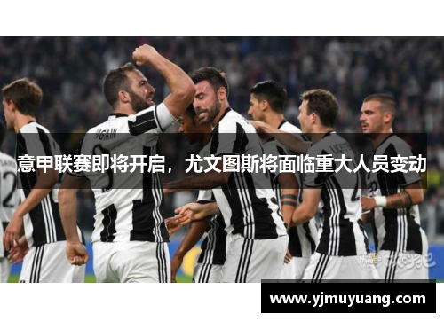 意甲联赛即将开启，尤文图斯将面临重大人员变动