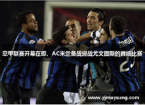 意甲联赛开幕在即，AC米兰备战迎战尤文图斯的首场比赛