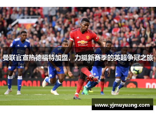 曼联官宣热德福特加盟，力挺新赛季的英超争冠之旅