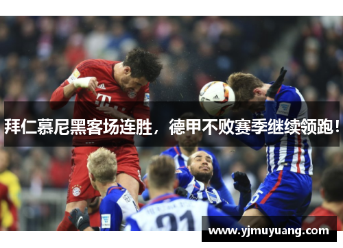 拜仁慕尼黑客场连胜，德甲不败赛季继续领跑！