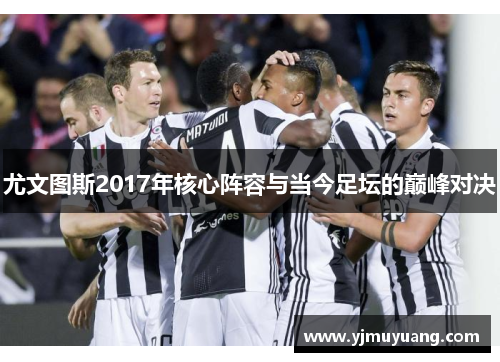 尤文图斯2017年核心阵容与当今足坛的巅峰对决