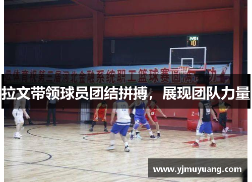 拉文带领球员团结拼搏，展现团队力量