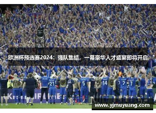 欧洲杯预选赛2024：强队集结，一幕豪华人才盛宴即将开启