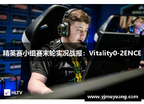 精英赛小组赛末轮实况战报：Vitality0-2ENCE