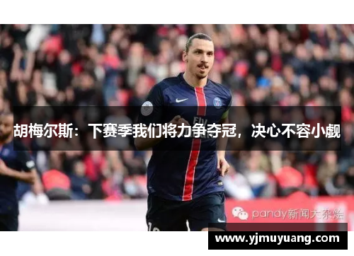 胡梅尔斯：下赛季我们将力争夺冠，决心不容小觑