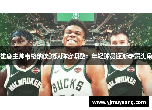 雄鹿主帅韦格纳谈球队阵容调整：年轻球员逐渐崭露头角