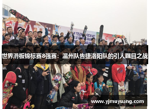 世界滑板锦标赛8强赛：温州队告捷洛阳队的引人瞩目之战