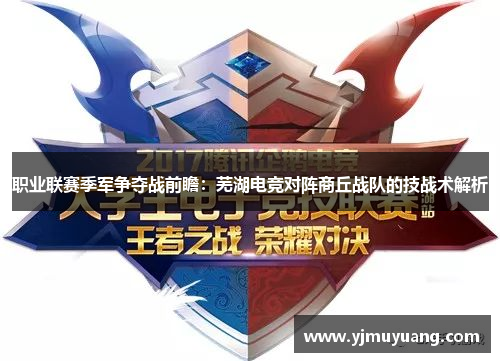 职业联赛季军争夺战前瞻：芜湖电竞对阵商丘战队的技战术解析