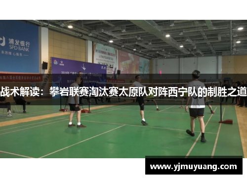 战术解读：攀岩联赛淘汰赛太原队对阵西宁队的制胜之道